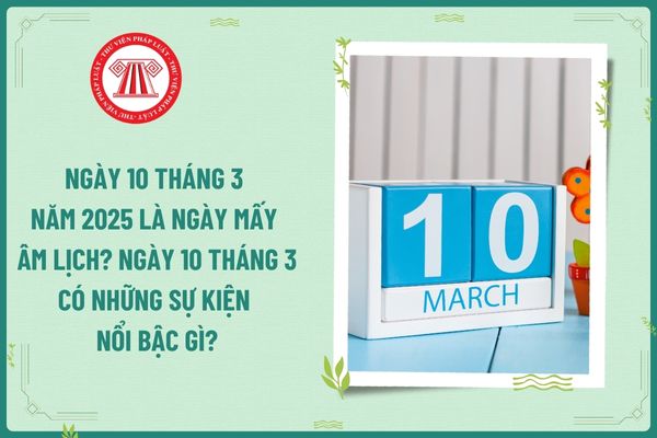 Ngày 10 tháng 3 năm 2025 là ngày mấy Âm lịch? Ngày 10 tháng 3 có những sự kiện nổi bậc gì? Ngày này có rơi vào ngày nghỉ hằng tuần của kế toán không?