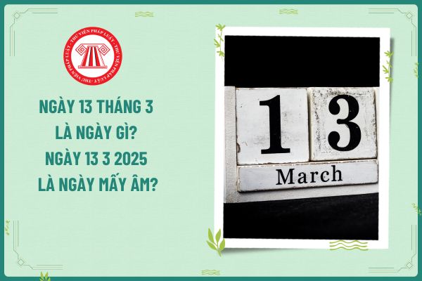 Ngày 13 tháng 3 là ngày gì? Ngày 13 3 2025 là ngày mấy âm? Ngày này có rơi vào ngày nghỉ hằng tuần của kế toán không?