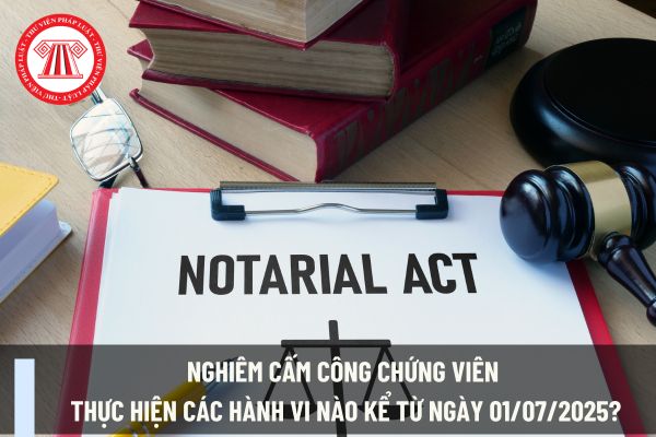 Nghiêm cấm công chứng viên thực hiện các hành vi nào kể từ ngày 01/07/2025?