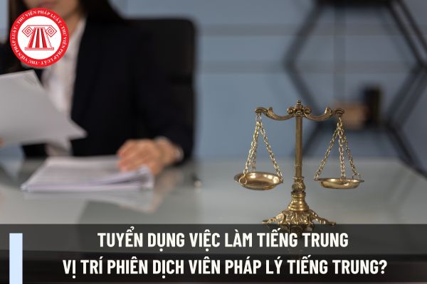 Tuyển dụng việc làm tiếng Trung vị trí Phiên dịch viên pháp lý tiếng Trung?