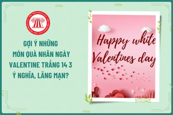 Gợi ý những món quà nhân ngày Valentine trắng 14 3 ý nghĩa, lãng mạn? Ngày 14 3 ngày Valentine trắng người lao động có được nghỉ làm không?