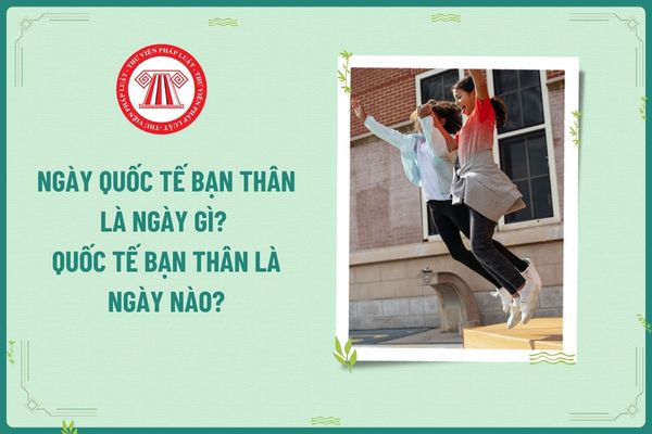 Ngày Quốc tế Bạn thân là ngày gì? Quốc tế Bạn thân là ngày nào? Ngày Quốc tế Tình bạn người lao động có được nghỉ làm không?