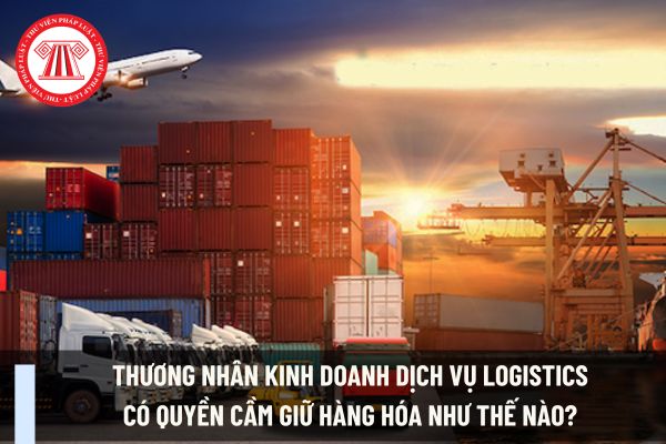 Thương nhân kinh doanh dịch vụ logistics có quyền cầm giữ hàng hóa như thế nào?