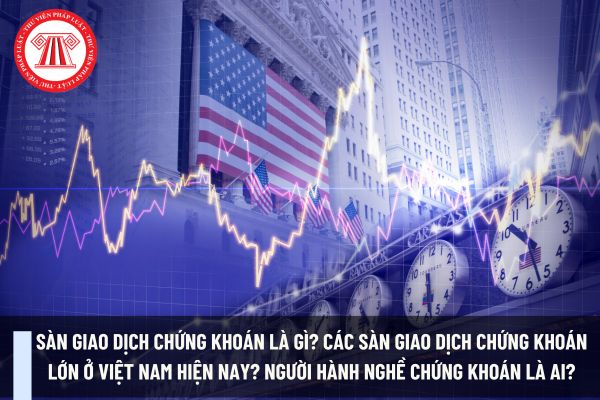 Sàn giao dịch chứng khoán là gì? Các sàn giao dịch chứng khoán lớn ở Việt Nam hiện nay? Người hành nghề chứng khoán là ai?