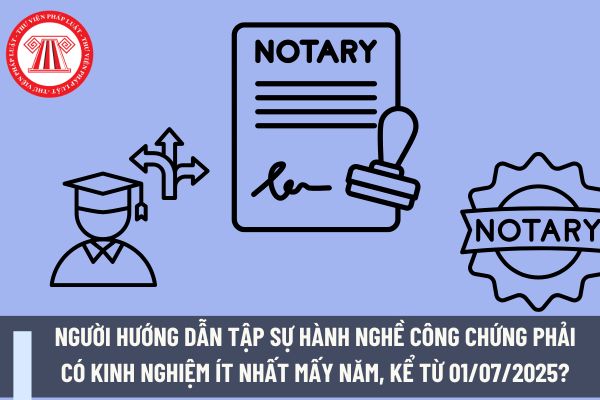 Người hướng dẫn tập sự hành nghề công chứng phải có kinh nghiệm ít nhất mấy năm, kể từ 01/07/2025?