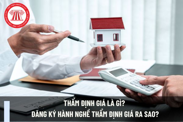 Thẩm định giá là gì? Đăng ký hành nghề thẩm định giá ra sao? Điều kiện cấp giấy chứng nhận đủ điều kiện kinh doanh dịch vụ thẩm định giá?