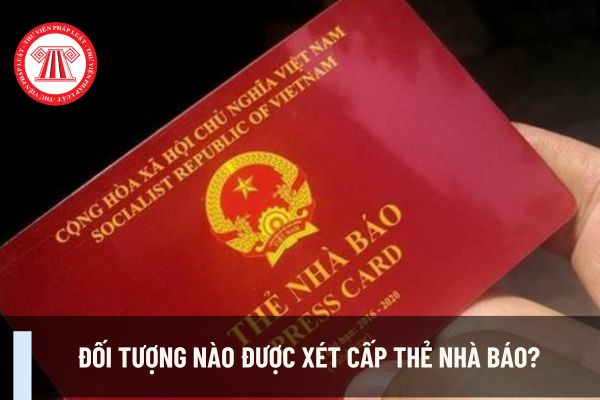 Đối tượng nào được xét cấp thẻ nhà báo? Điều kiện, tiêu chuẩn để được xét cấp thẻ nhà báo được quy định ra sao?