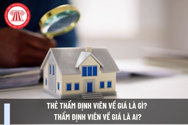 Thẻ thẩm định viên về giá là gì? Thẩm định viên về giá là ai? Thẩm định viên về giá có quyền và nghĩa vụ gì?