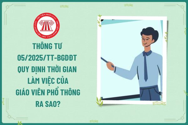 Thông tư 05/2025/TT-BGDĐT quy định thời gian làm việc của giáo viên phổ thông ra sao?