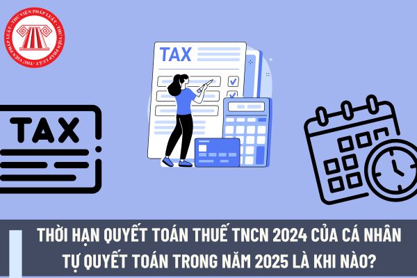 Thời hạn quyết toán thuế TNCN 2024 của cá nhân tự quyết toán trong năm 2025 là khi nào?