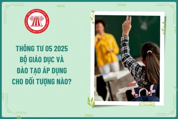 Thông tư 05 2025 Bộ Giáo dục và Đào tạo áp dụng cho đối tượng nào? 