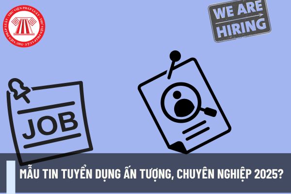 Mẫu tin tuyển dụng ấn tượng, chuyên nghiệp 2025? Công ty kinh doanh bất động sản có được trực tiếp đăng tin tuyển dụng không?