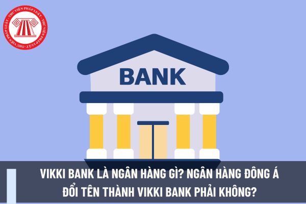 Vikki Bank là ngân hàng gì? Ngân hàng Đông Á đổi tên thành Vikki Bank phải không? 