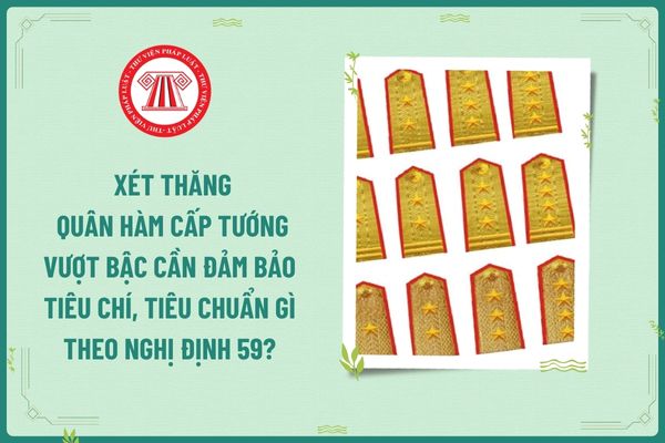  Xét thăng quân hàm cấp tướng vượt bậc cần đảm bảo tiêu chí, tiêu chuẩn gì theo Nghị định 59?