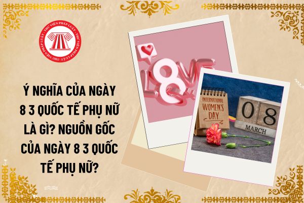 Ý nghĩa của ngày 8 3 Quốc tế Phụ Nữ là gì? Nguồn gốc của ngày 8 3 Quốc tế Phụ Nữ? Kế toán là lao động nữ có được nghỉ không vào ngày này không?