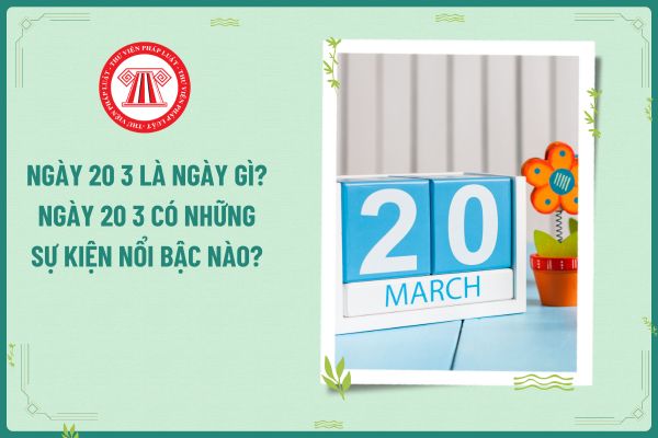 Ngày 20 3 là ngày gì? Ngày 20 3 có những sự kiện nổi bậc nào? Làm thêm ...