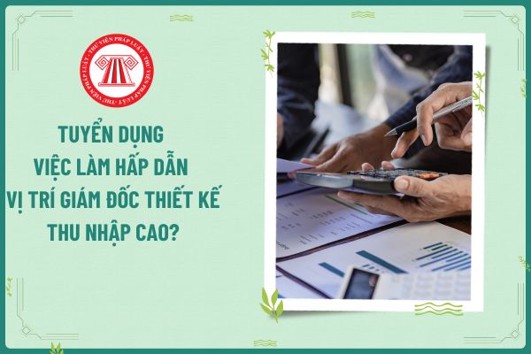 Tuyển dụng việc làm hấp dẫn vị trí Giám đốc Thiết kế thu nhập cao?