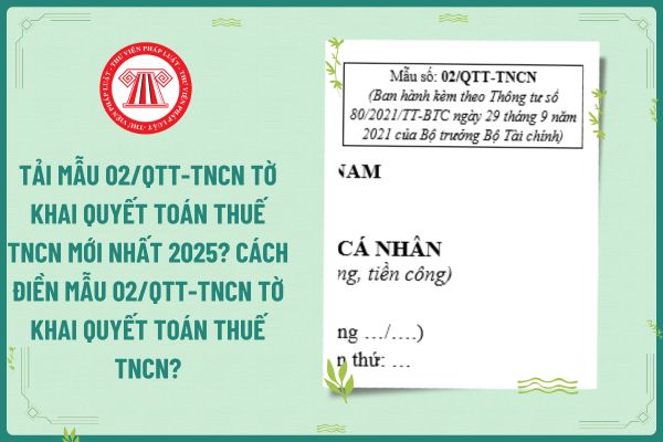 Tải mẫu 02/QTT-TNCN tờ khai quyết toán thuế TNCN mới nhất 2025? Cách điền mẫu 02/QTT-TNCN tờ khai quyết toán thuế TNCN?