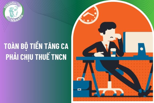 Toàn bộ tiền tăng ca phải chịu thuế thu nhập cá nhân hay sao?