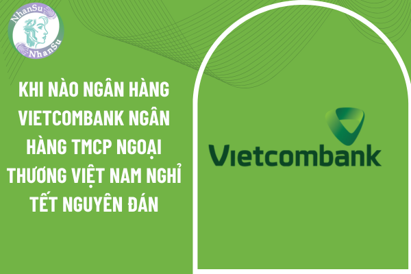 Khi nào Ngân hàng Vietcombank ngân hàng TMCP Ngoại thương Việt Nam nghỉ Tết Nguyên đán 2025? Đồng tiền sử dụng trong giao dịch thẻ được quy định ra sao?