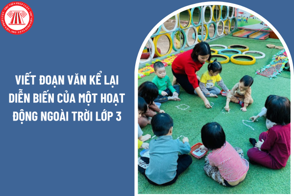 Viết đoạn văn kể lại diễn biến của một hoạt động ngoài trời lớp 3? Giáo viên chủ nhiệm có trách nhiệm gì trong việc đánh giá học sinh tiểu học?