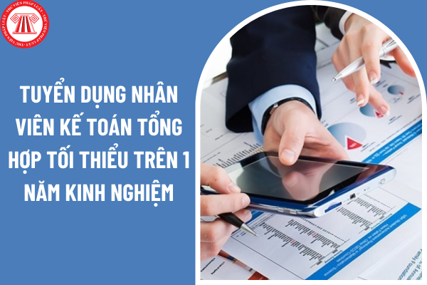 Tuyển dụng nhân viên kế toán tổng hợp tối thiểu trên 1 năm kinh nghiệm