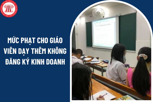 Mức phạt cho giáo viên dạy thêm không đăng ký kinh doanh từ 14 02 2025 là bao nhiêu?