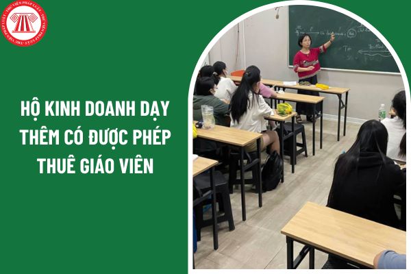 Hộ kinh doanh dạy thêm có được phép thuê giáo viên giảng dạy không?