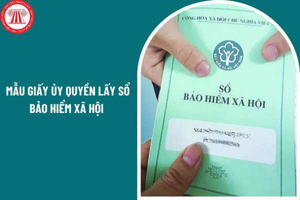 Mẫu giấy ủy quyền lấy sổ bảo hiểm xã hội ra sao? Từ 01 07 2025 mức hưởng bảo hiểm xã hội 1 lần là bao nhiêu?