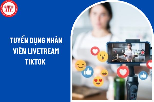 Tuyển dụng nhân viên Livetream Tiktok có mức thu nhập từ 12 triệu đến 30 triệu phỏng vấn đi làm ngay