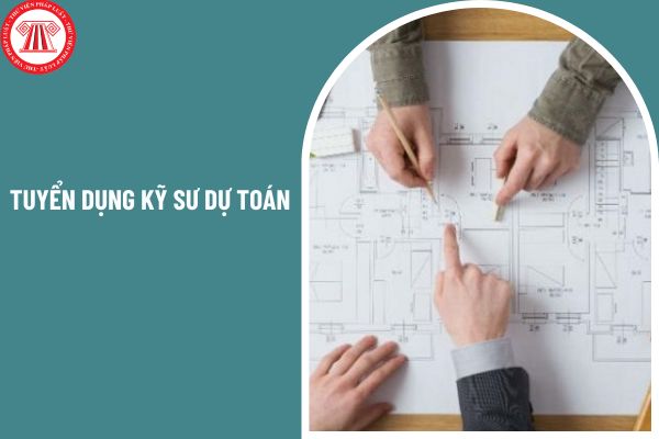 Tuyển dụng kỹ sư dự toán - chuyên viên dự toán xây dựng với mức lương cứng đến 15 triệu