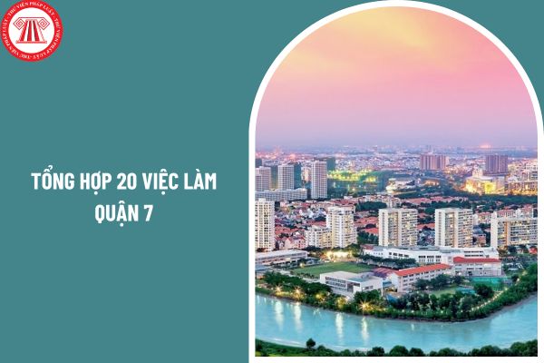 Tổng hợp 20 việc làm Quận 7 trong sáu tháng đầu năm 2025 có mức thu nhập ổn định? 