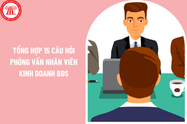 Tổng hợp 15 câu hỏi phỏng vấn nhân viên kinh doanh bất động sản có gợi ý câu trả lời?