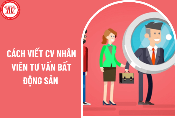 Cách viết CV nhân viên tư vấn bất động sản gây ấn tượng với nhà tuyển dụng? 