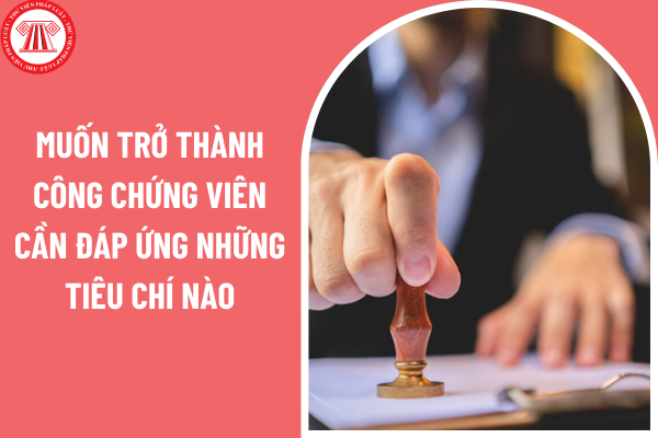 Muốn trở thành công chứng viên cần đáp ứng những tiêu chí nào?