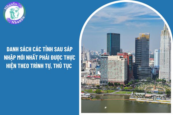 Danh sách các tỉnh sau sáp nhập mới nhất phải được thực hiện theo trình tự, thủ tục nào?