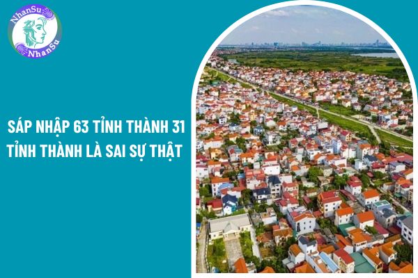 Sáp nhập 63 tỉnh thành 31 tỉnh thành là sai sự thật có đúng không? 